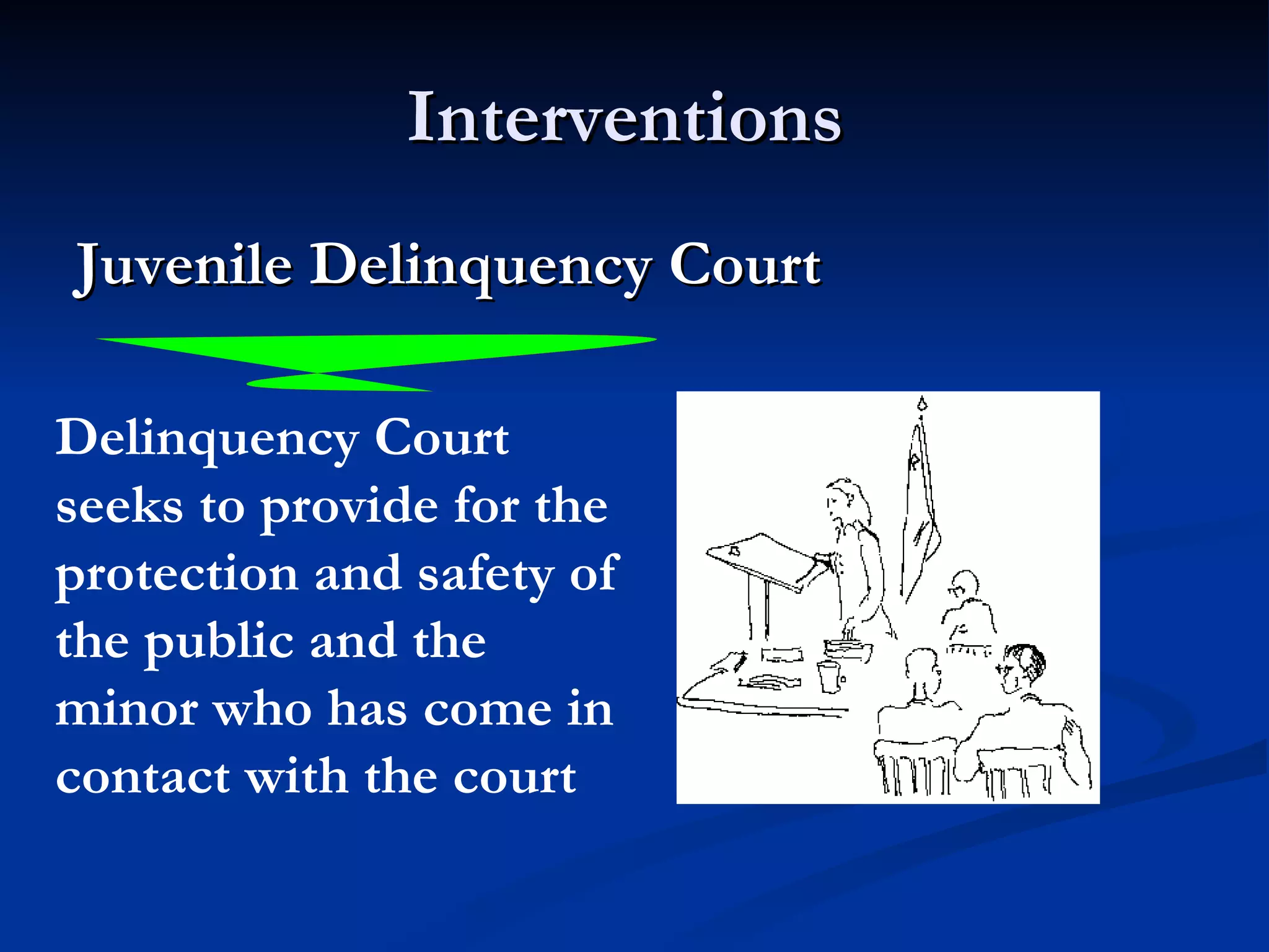 Interventions  Juvenile Delinquency Court   Delinquency Court seeks to provide for the protection and safety of the public and the minor who has come in contact with the court 