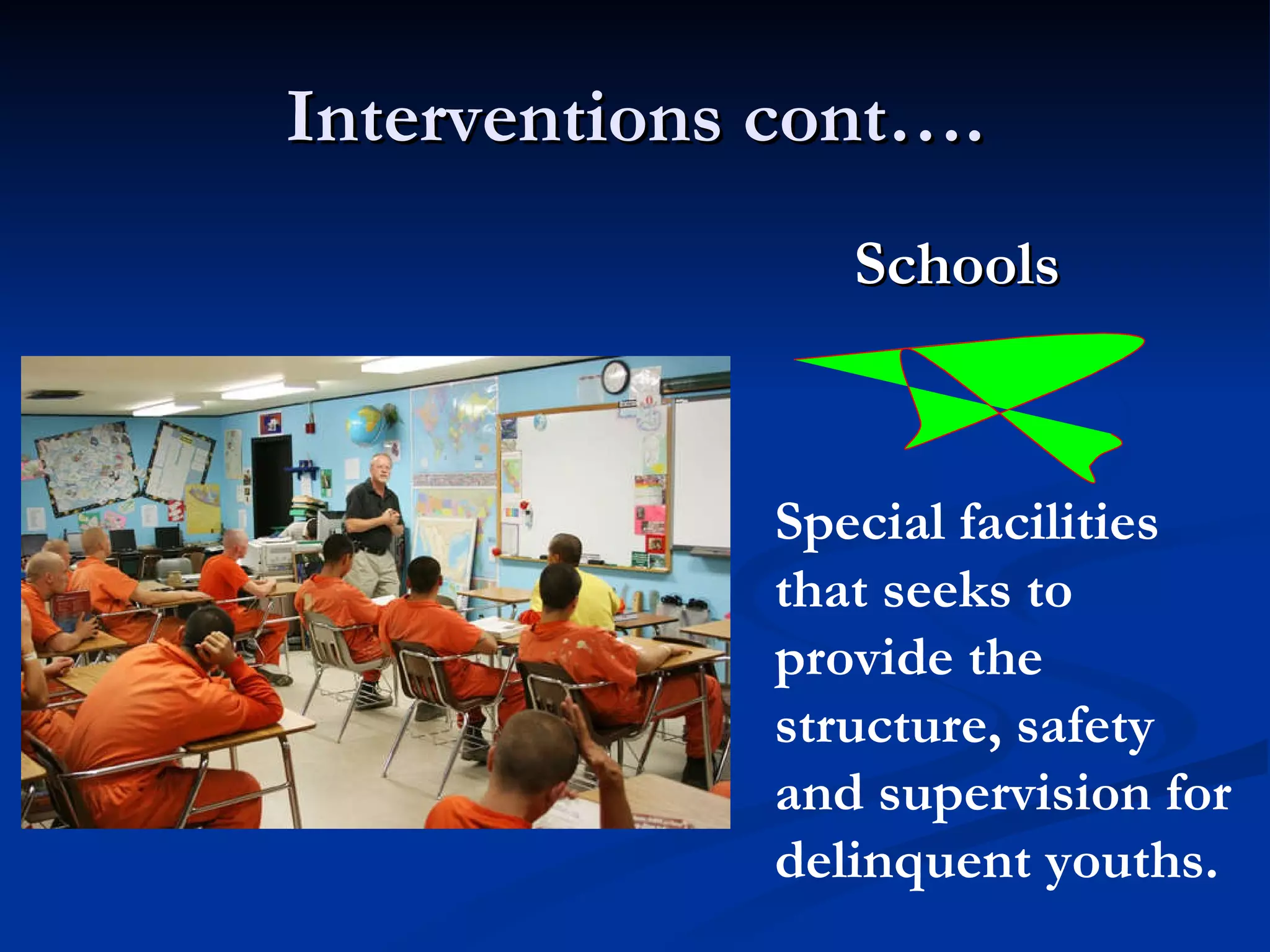 Interventions cont…. Schools  Special facilities that seeks to provide the structure, safety and supervision for delinquent youths. 