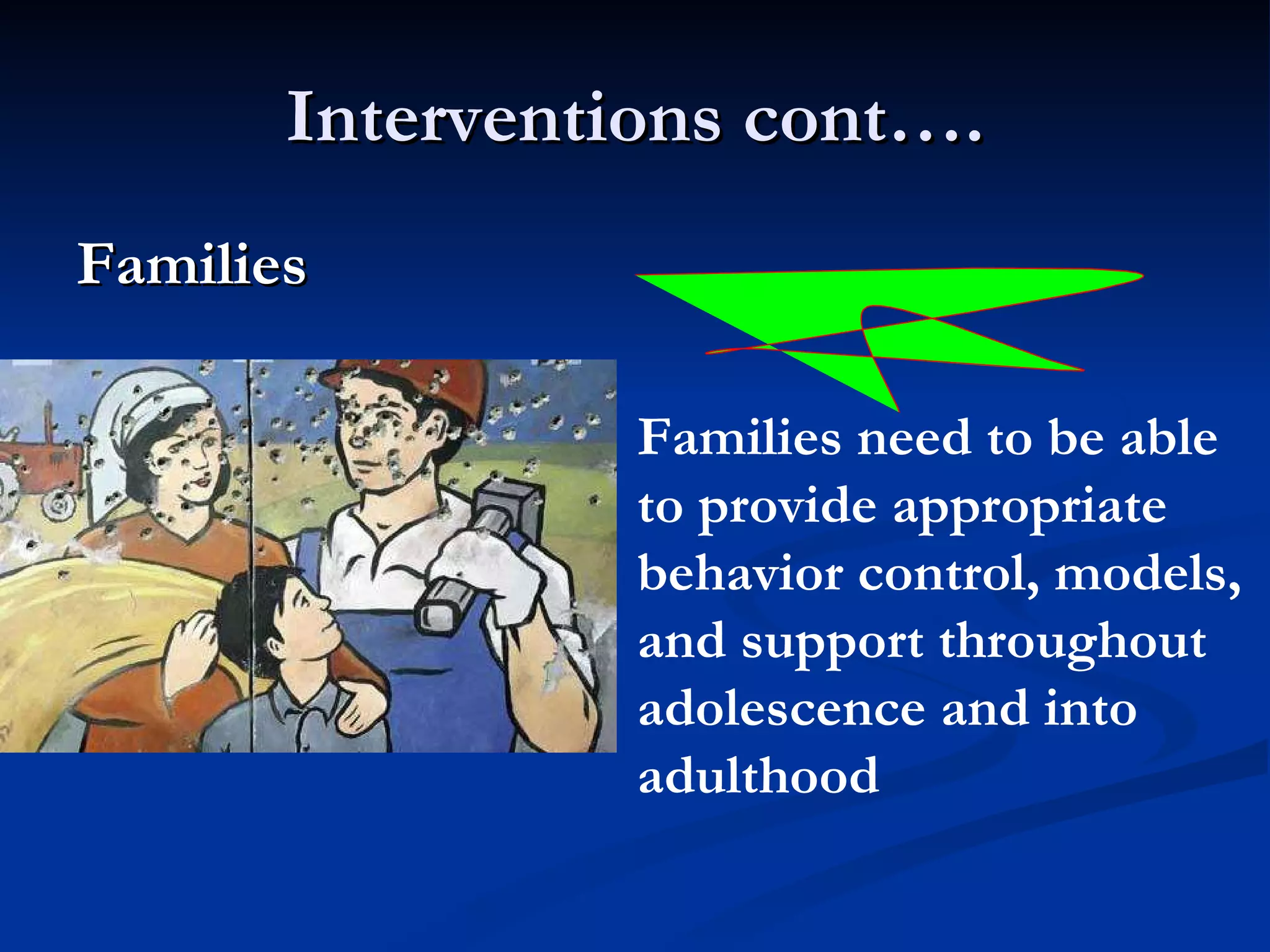 Interventions cont…. Families  Families need to be able to provide appropriate behavior control, models, and support throughout adolescence and into adulthood   