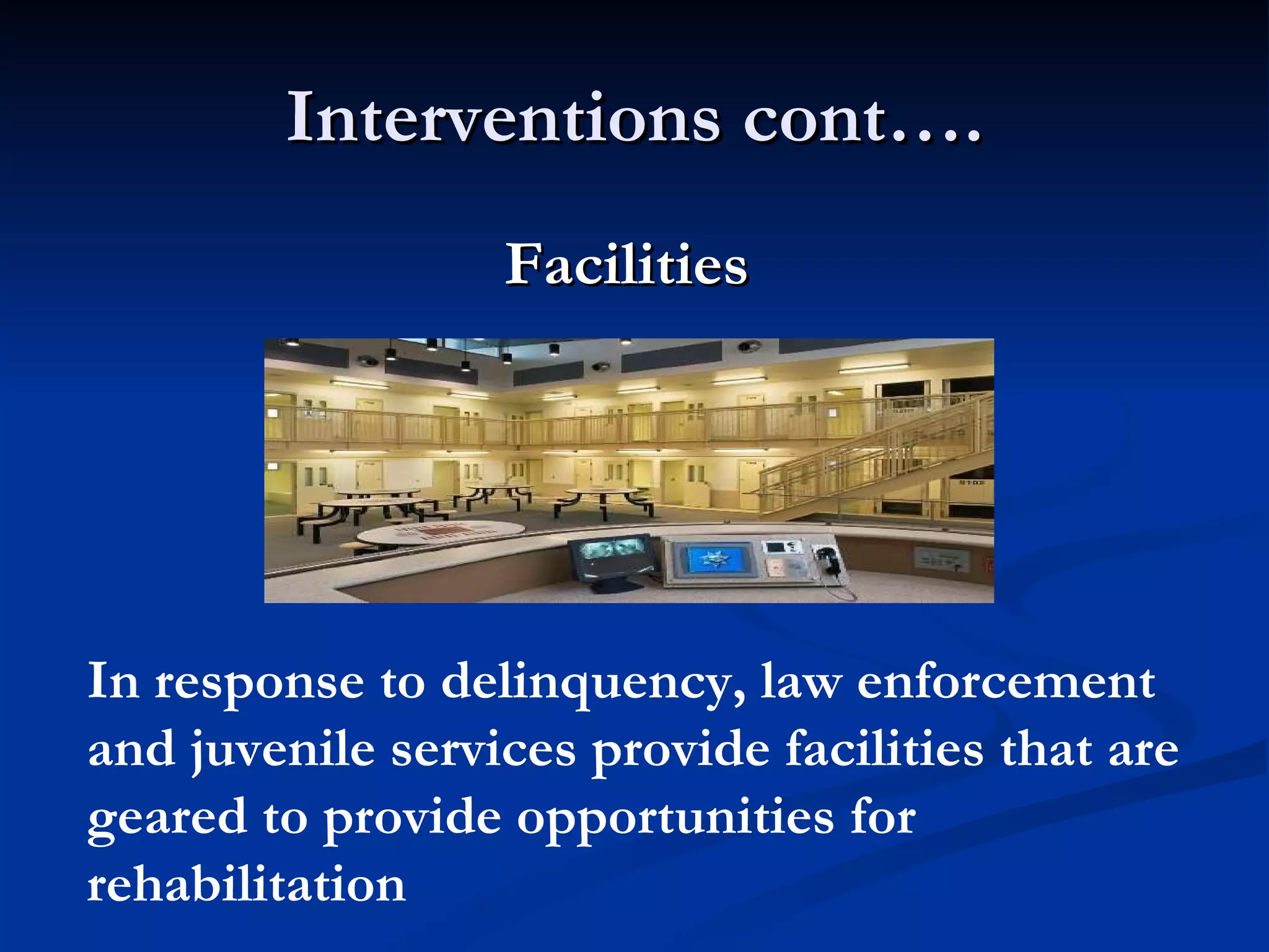 Interventions cont…. Facilities  In response to delinquency, law enforcement and juvenile services provide facilities that are geared to provide opportunities for rehabilitation 