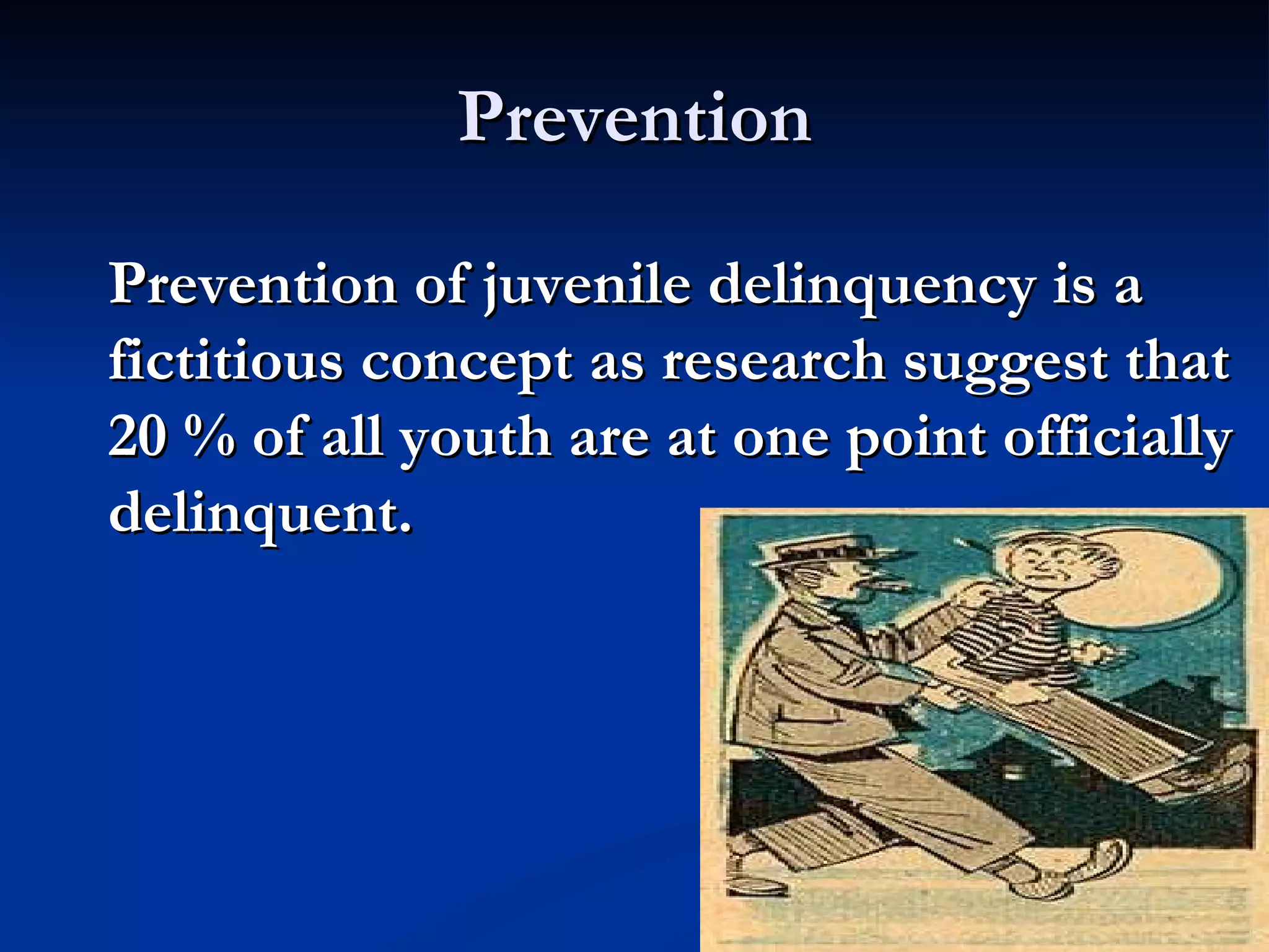 Prevention Prevention of juvenile delinquency is a fictitious concept as research suggest that 20 % of all youth are at one point officially delinquent.  