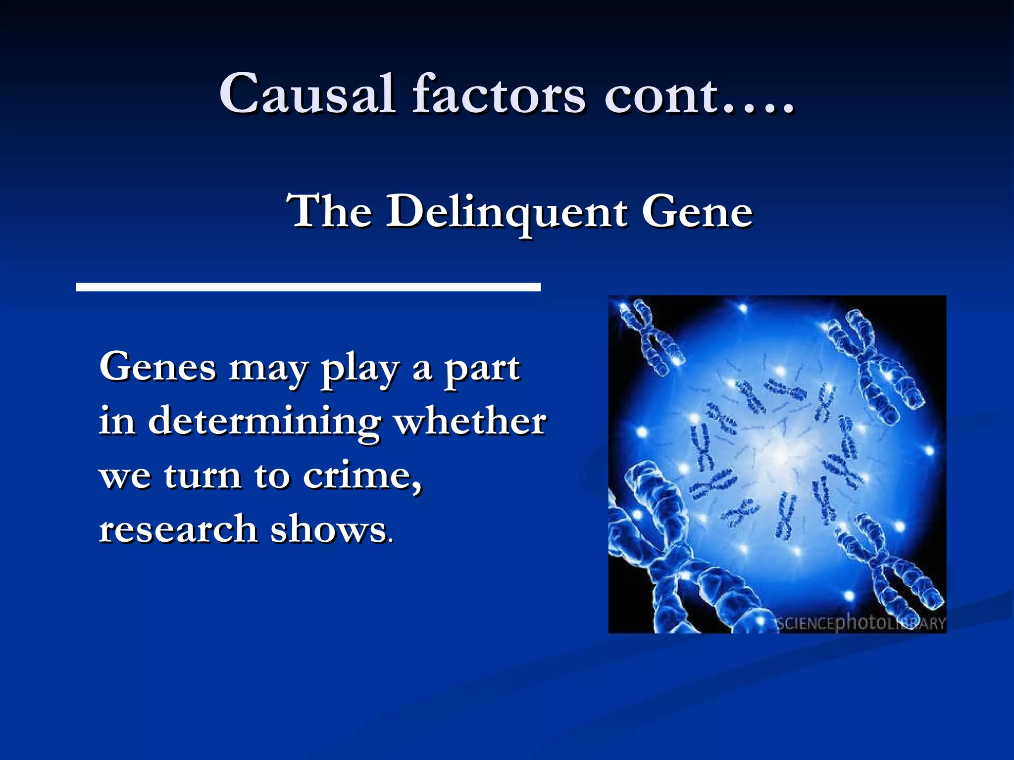 Causal factors cont…. The Delinquent Gene Genes may play a part in determining whether we turn to crime, research shows .  