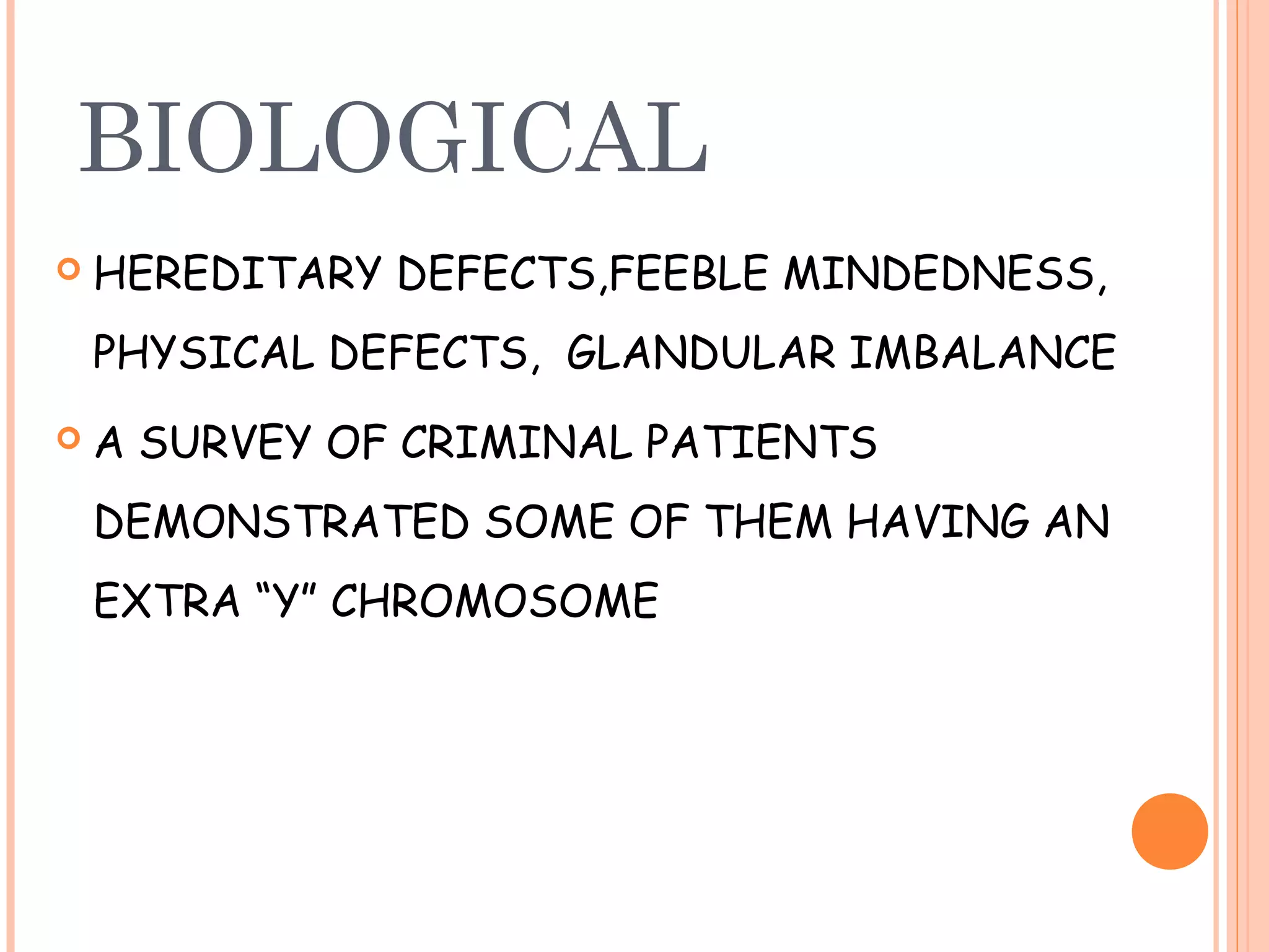 BIOLOGICAL
   HEREDITARY DEFECTS,FEEBLE MINDEDNESS,
    PHYSICAL DEFECTS, GLANDULAR IMBALANCE
   A SURVEY OF CRIMINAL PATIENTS
    DEMONSTRATED SOME OF THEM HAVING AN
    EXTRA “Y” CHROMOSOME
 