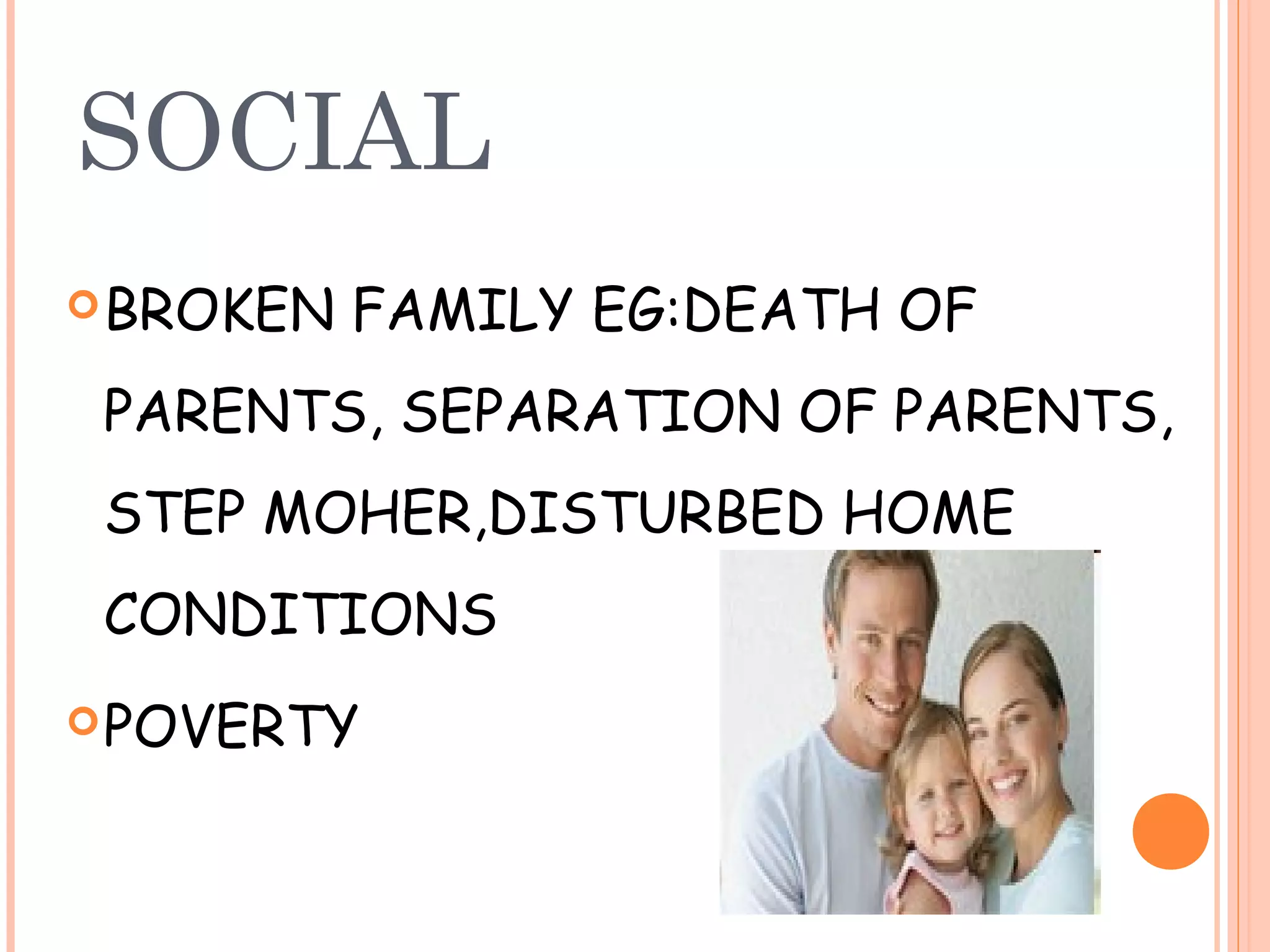 SOCIAL
 BROKEN   FAMILY EG:DEATH OF
 PARENTS, SEPARATION OF PARENTS,
 STEP MOHER,DISTURBED HOME
 CONDITIONS
 POVERTY
 
