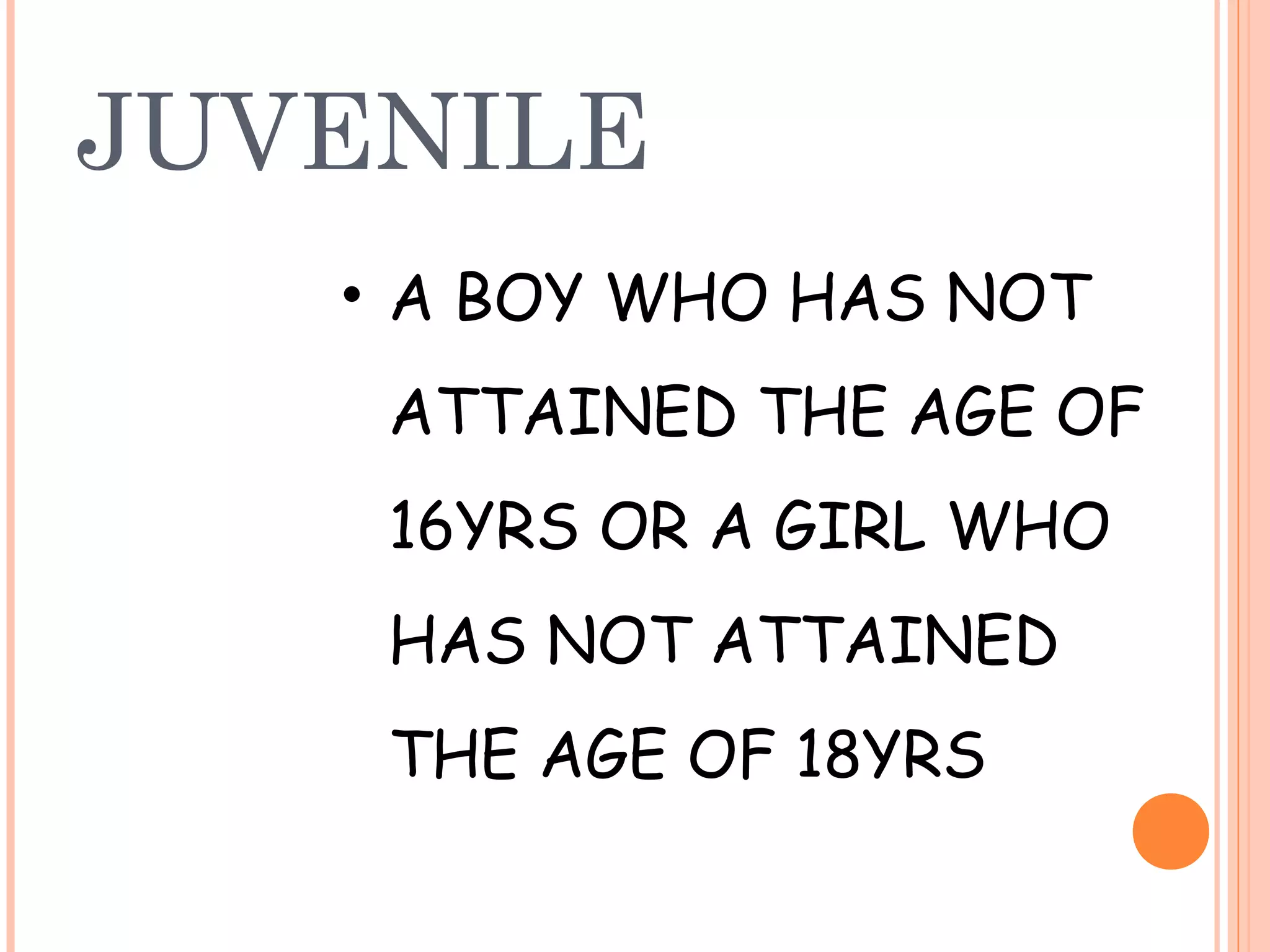 JUVENILE
   • A BOY WHO HAS NOT
    ATTAINED THE AGE OF
    16YRS OR A GIRL WHO
    HAS NOT ATTAINED
    THE AGE OF 18YRS
 