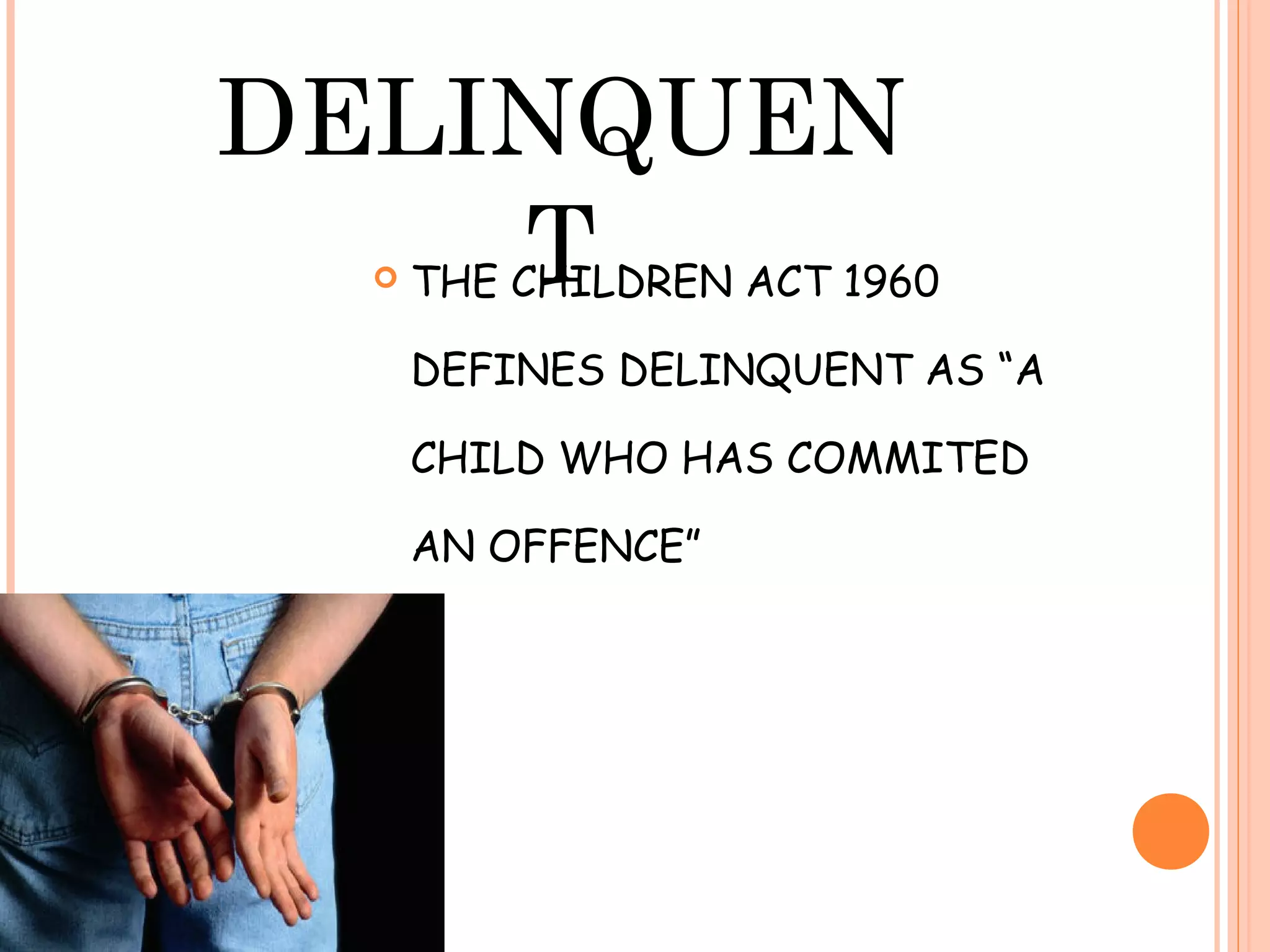 DELINQUEN
   T THE CHILDREN ACT 1960

      DEFINES DELINQUENT AS “A

      CHILD WHO HAS COMMITED

      AN OFFENCE”
 