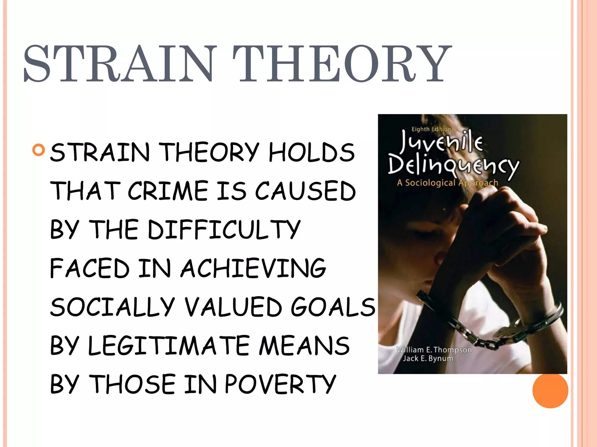 STRAIN THEORY
 STRAIN   THEORY HOLDS
 THAT CRIME IS CAUSED
 BY THE DIFFICULTY
 FACED IN ACHIEVING
 SOCIALLY VALUED GOALS
 BY LEGITIMATE MEANS
 BY THOSE IN POVERTY
 