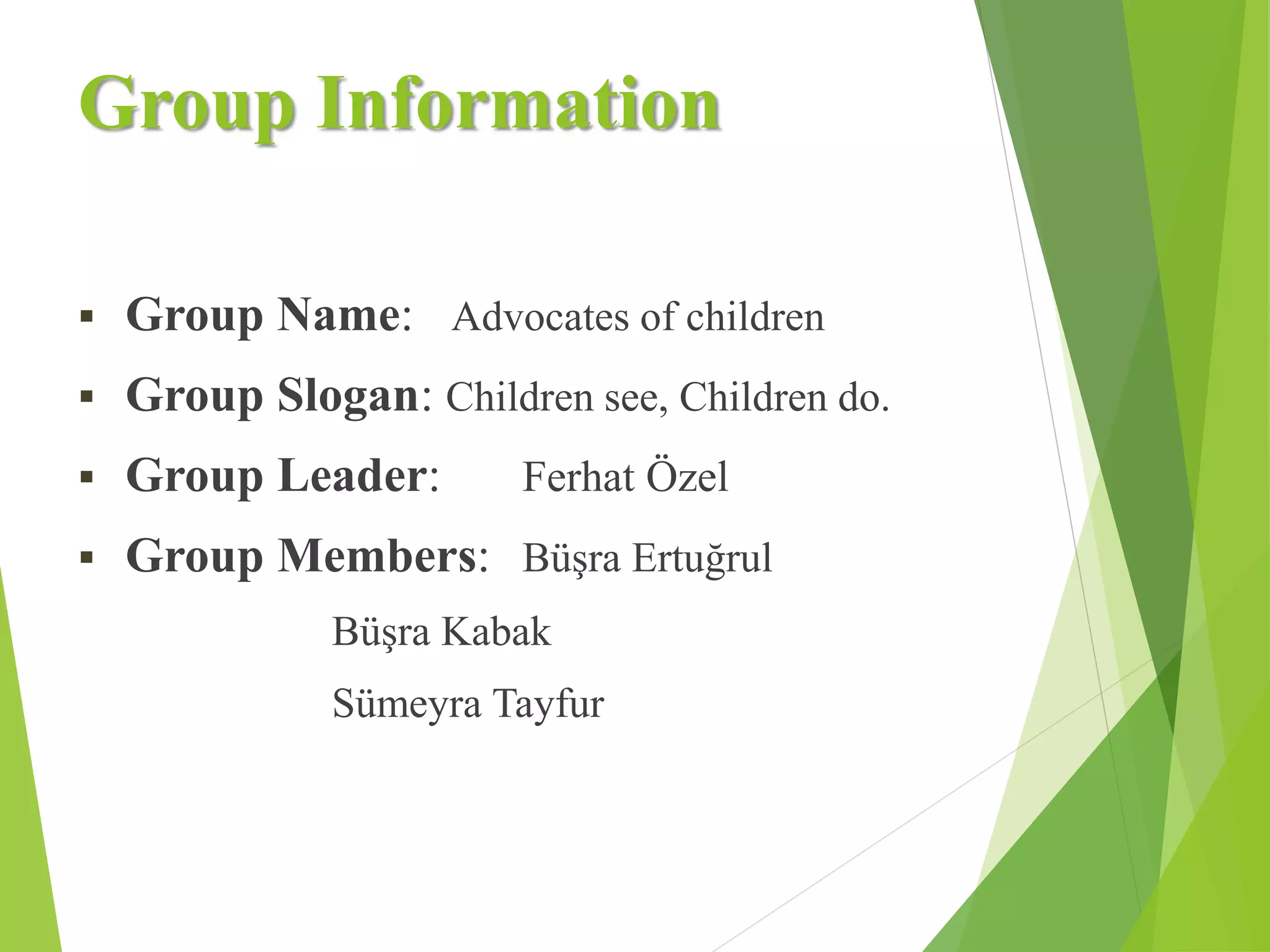 Group Information
 Group Name: Advocates of children
 Group Slogan: Children see, Children do.
 Group Leader: Ferhat Özel
 Group Members: Büşra Ertuğrul
Büşra Kabak
Sümeyra Tayfur
 