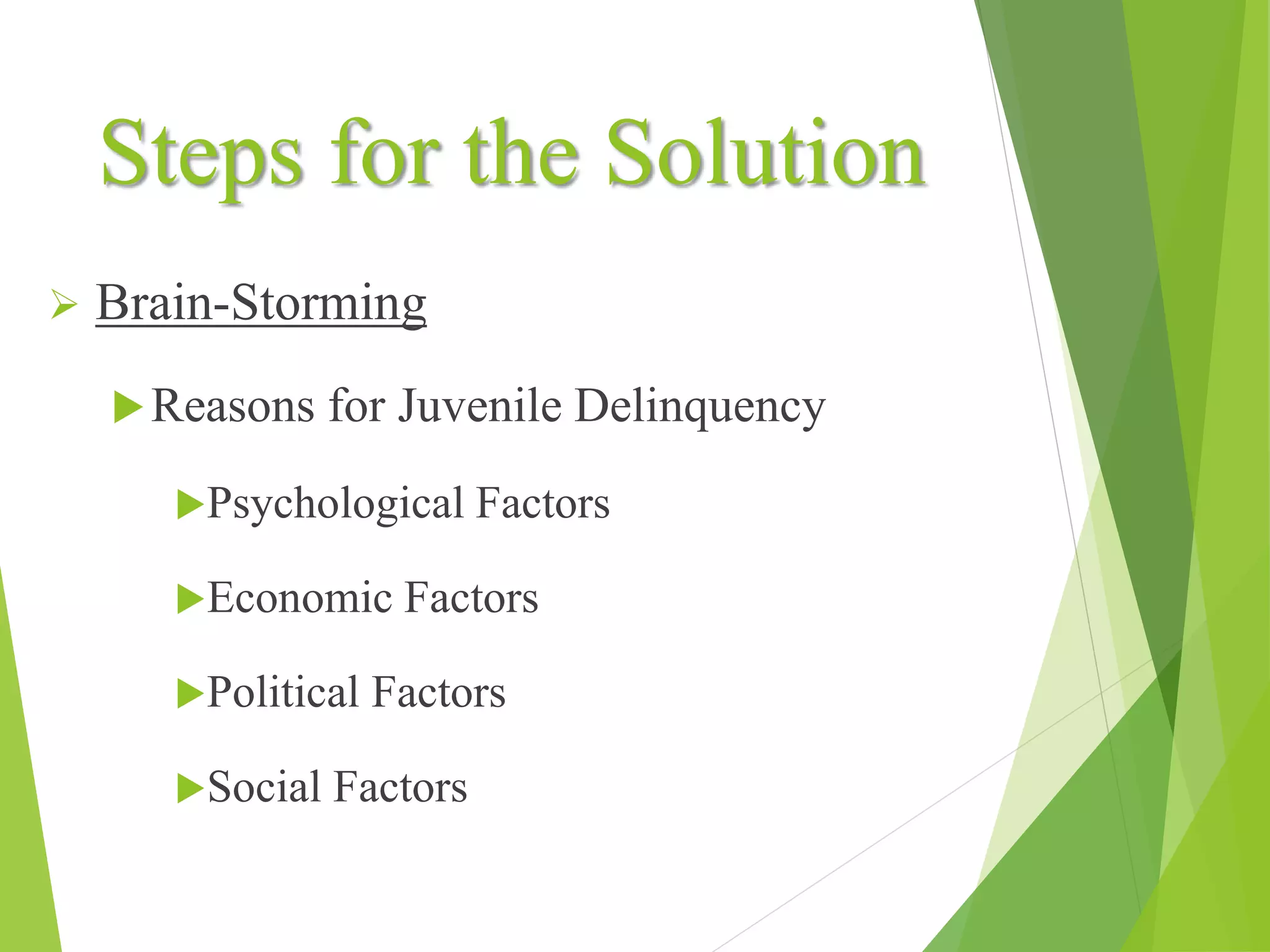 Steps for the Solution
 Brain-Storming
Reasons for Juvenile Delinquency
Psychological Factors
Economic Factors
Political Factors
Social Factors
 