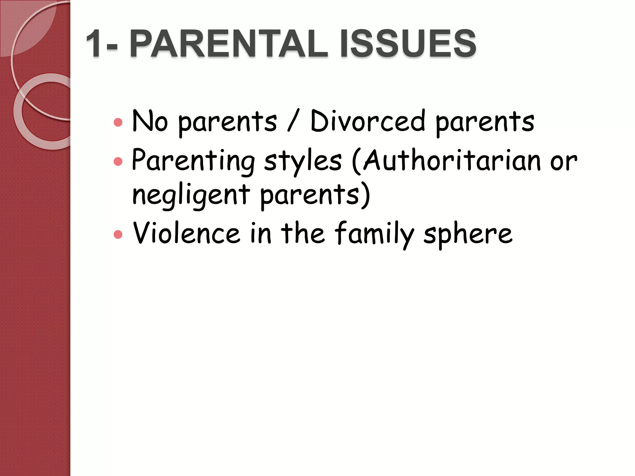 1- PARENTAL ISSUES
 No parents / Divorced parents
 Parenting styles (Authoritarian or
negligent parents)
 Violence in the family sphere
 