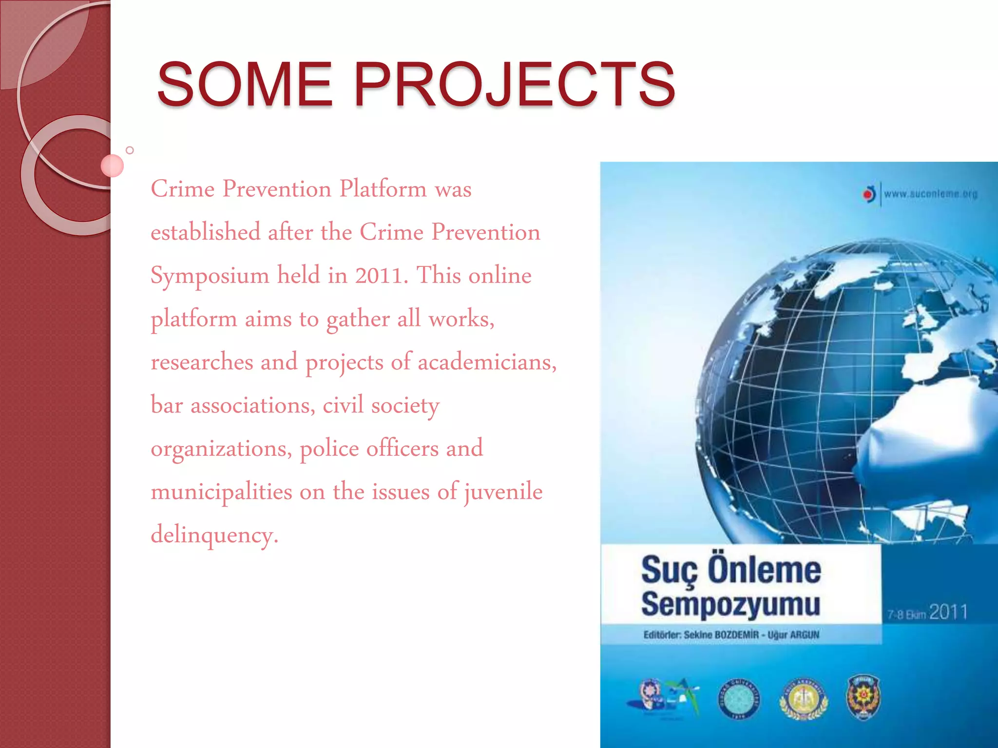 SOME PROJECTS
Crime Prevention Platform was
established after the Crime Prevention
Symposium held in 2011. This online
platform aims to gather all works,
researches and projects of academicians,
bar associations, civil society
organizations, police officers and
municipalities on the issues of juvenile
delinquency.
 