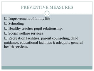 PREVENTIVE MEASURES
Improvement of family life
Schooling
Healthy teacher pupil relationship.
Social welfare services
Recreation facilities, parent counseling, child
guidance, educational facilities & adequate general
health services.
 