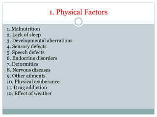 1. Physical Factors
1. Malnutrition
2. Lack of sleep
3. Developmental aberrations
4. Sensory defects
5. Speech defects
6. Endocrine disorders
7. Deformities
8. Nervous diseases
9. Other ailments
10. Physical exuberance
11. Drug addiction
12. Effect of weather
 