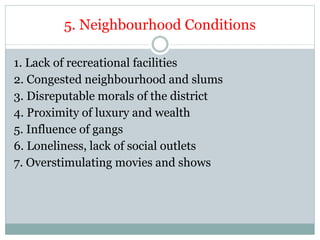 5. Neighbourhood Conditions
1. Lack of recreational facilities
2. Congested neighbourhood and slums
3. Disreputable morals of the district
4. Proximity of luxury and wealth
5. Influence of gangs
6. Loneliness, lack of social outlets
7. Overstimulating movies and shows
 