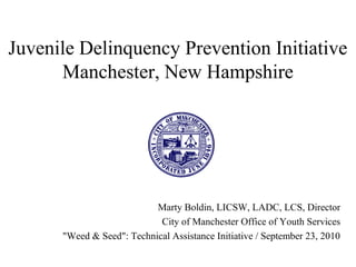 Juvenile Delinquency Prevention Initiative
Manchester, New Hampshire
Marty Boldin, LICSW, LADC, LCS, Director
City of Manchester Office of Youth Services
"Weed & Seed": Technical Assistance Initiative / September 23, 2010
 