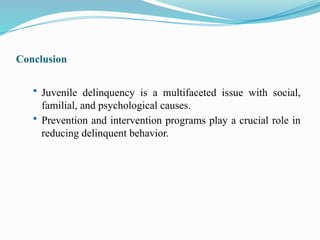 Conclusion
 Juvenile delinquency is a multifaceted issue with social,
familial, and psychological causes.
 Prevention and intervention programs play a crucial role in
reducing delinquent behavior.
 