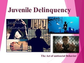 Juvenile Delinquency
The Act of antisocial Behavior
 