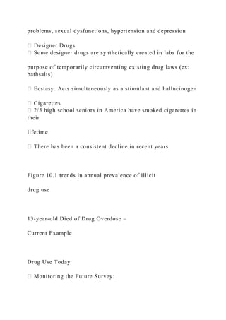 problems, sexual dysfunctions, hypertension and depression
ugs are synthetically created in labs for the
purpose of temporarily circumventing existing drug laws (ex:
bathsalts)
tes in
their
lifetime
Figure 10.1 trends in annual prevalence of illicit
drug use
13-year-old Died of Drug Overdose –
Current Example
Drug Use Today
 