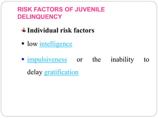RISK FACTORS OF JUVENILE
DELINQUENCY
Individual risk factors
 low intelligence
 impulsiveness or the inability to
delay gratification
 