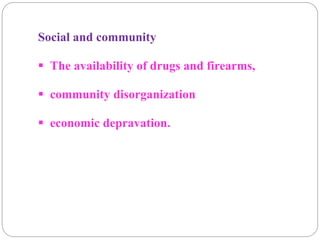 Social and community
 The availability of drugs and firearms,
 community disorganization
 economic depravation.
 