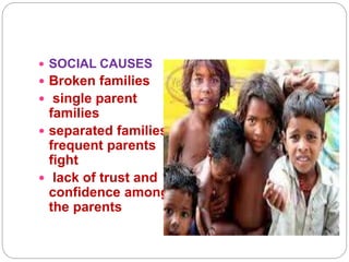  SOCIAL CAUSES
 Broken families
 single parent
families
 separated families,
frequent parents
fight
 lack of trust and
confidence among
the parents
 
