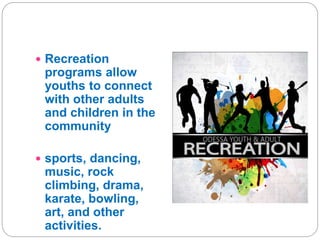  Recreation
programs allow
youths to connect
with other adults
and children in the
community
 sports, dancing,
music, rock
climbing, drama,
karate, bowling,
art, and other
activities.
 