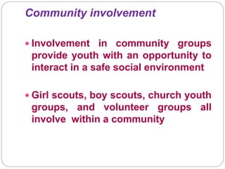 Community involvement
 Involvement in community groups
provide youth with an opportunity to
interact in a safe social environment
 Girl scouts, boy scouts, church youth
groups, and volunteer groups all
involve within a community
 