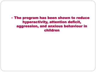  The program has been shown to reduce
hyperactivity, attention deficit,
aggression, and anxious behaviour in
children
 