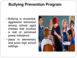 Bullying Prevention Program
 Bullying is unwanted,
aggressive behaviour
among school aged
children that involves
a real or perceived
power imbalance
 place in elementary
and junior high school
settings
 