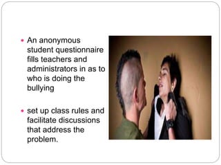  An anonymous
student questionnaire
fills teachers and
administrators in as to
who is doing the
bullying
 set up class rules and
facilitate discussions
that address the
problem.
 