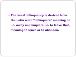  The word delinquency is derived from
the Latin word “delinquere” meaning de
i.e. away and linquere i.e. to leave thus,
meaning to leave or to abandon.
 
