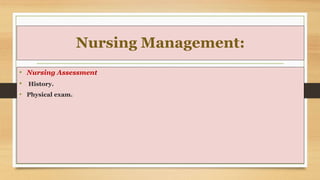 Nursing Management:
• Nursing Assessment
• History.
• Physical exam.
 