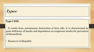 Types:
Type I DM:
• It results from autoimmune destruction of beta cells. It is characterized by
gross deficiency of insul...