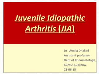 Juvenile Idiopathic
Arthritis (JIA)
Dr Urmila Dhakad
Assistant professor
Dept of Rheumatology
KGMU, Lucknow
23-06-15
 