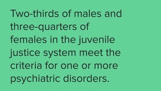 Two-thirds of males and
three-quarters of
females in the juvenile
justice system meet the
criteria for one or more
psychia...