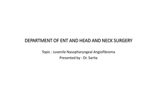 DEPARTMENT OF ENT AND HEAD AND NECK SURGERY
Topic : Juvenile Nasopharyngeal Angiofibroma
Presented by : Dr. Sarita
 