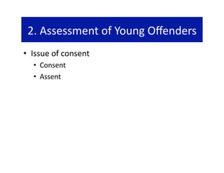 2. Assessment of Young Oﬀenders  
•  Issue of consent 
  •  Consent 
  •  Assent 
 