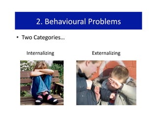 2. Behavioural Problems 
•  Two Categories… 

   Internalizing      Externalizing 
 
