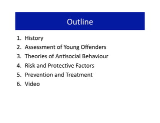 Outline 
1.    History 
2.    Assessment of Young Oﬀenders 
3.    Theories of An@social Behaviour 
4.    Risk and Protec@ve Factors 
5.    Preven@on and Treatment 
6.    Video 
 