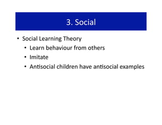 3. Social 
•  Social Learning Theory 
    •  Learn behaviour from others 
    •  Imitate 
    •  An@social children have an@social examples 
 