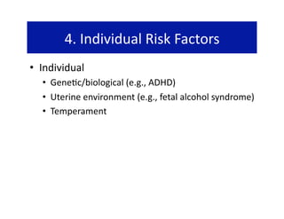 4. Individual Risk Factors 
•  Individual 
   •  Gene@c/biological (e.g., ADHD) 
   •  Uterine environment (e.g., fetal alcohol syndrome) 
   •  Temperament 
 