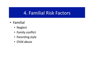 4. Familial Risk Factors 
•  Familial 
   •    Neglect 
   •    Family conﬂict 
   •    Paren@ng style 
   •    Child abuse 
 