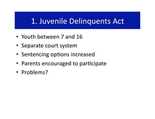 1. Juvenile Delinquents Act 
•    Youth between 7 and 16 
•    Separate court system 
•    Sentencing op@ons increased 
•    Parents encouraged to par@cipate 
•    Problems? 
 
