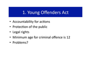 1. Young Oﬀenders Act 
•    Accountability for ac@ons 
•    Protec@on of the public 
•    Legal rights 
•    Minimum age for criminal oﬀence is 12 
•    Problems? 
 