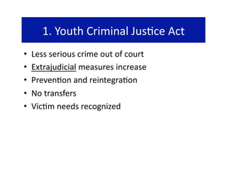 1. Youth Criminal Jus@ce Act 
•    Less serious crime out of court 
•    Extrajudicial measures increase 
•    Preven@on and reintegra@on  
•    No transfers 
•    Vic@m needs recognized 
 