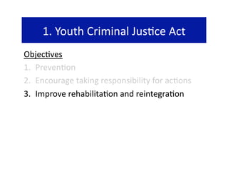1. Youth Criminal Jus@ce Act 
Objec@ves 
1.  Preven@on 
2.  Encourage taking responsibility for ac@ons 
3.  Improve rehabilita@on and reintegra@on 
 