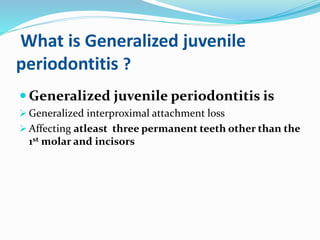What is Generalized juvenile
periodontitis ?
 Generalized juvenile periodontitis is
 Generalized interproximal attachment loss
 Affecting atleast three permanent teeth other than the
1st molar and incisors
 