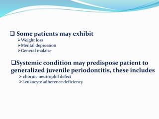  Some patients may exhibit
Weight loss
Mental depression
General malaise
Systemic condition may predispose patient to
generalized juvenile periodontitis, these includes
 chornic neutrophil defect
Leukocyte adherence deficiency
 