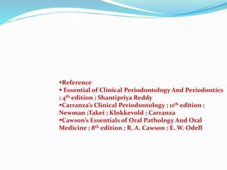 Reference
 Essential of Clinical Periodontology And Periodontics
; 4th edition ; Shantipriya Reddy
Carranza’s Clinical Periodontology ; 11th edition ;
Newman ;Takei ; Klokkevold ; Carranza
Cawson’s Essentials of Oral Pathology And Oral
Medicine ; 8th edition ; R. A. Cawson ; E. W. Odell
 