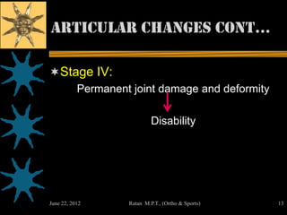 articular changes cont…

Stage IV:
           Permanent joint damage and deformity

                             Disability




June 22, 2012       Ratan M.P.T., (Ortho & Sports)   13
 